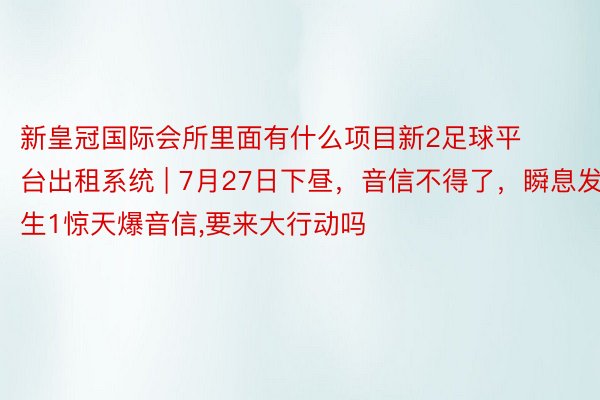 新皇冠国际会所里面有什么项目新2足球平台出租系统 | 7月27日下昼，音信不得了，瞬息发生1惊天爆音信,要来大行动吗