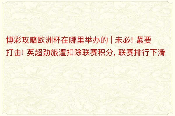 博彩攻略欧洲杯在哪里举办的 | 未必! 紧要打击! 英超劲旅遭扣除联赛积分, 联赛排行下滑