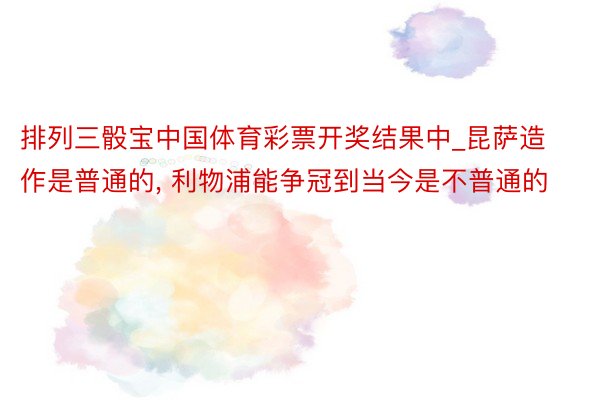 排列三骰宝中国体育彩票开奖结果中_昆萨造作是普通的, 利物浦能争冠到当今是不普通的