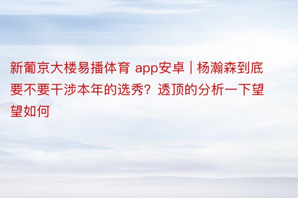 新葡京大楼易播体育 app安卓 | 杨瀚森到底要不要干涉本年的选秀？透顶的分析一下望望如何