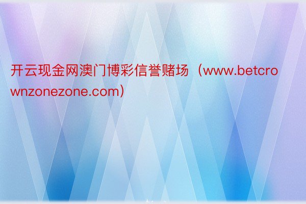 开云现金网澳门博彩信誉赌场（www.betcrownzonezone.com）