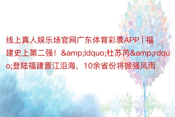 线上真人娱乐场官网广东体育彩票APP | 福建史上第二强！&ldquo;杜苏芮&rdquo;登陆福建晋江沿海，10余省份将掀强风雨