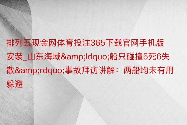 排列五现金网体育投注365下载官网手机版安装_山东海域&ldquo;船只碰撞5死6失散&rdquo;事故拜访讲解：两船均未有用躲避