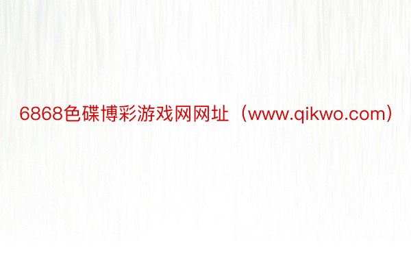 6868色碟博彩游戏网网址（www.qikwo.com）