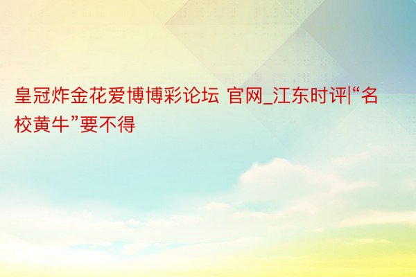 皇冠炸金花爱博博彩论坛 官网_江东时评|“名校黄牛”要不得