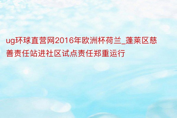 ug环球直营网2016年欧洲杯荷兰_蓬莱区慈善责任站进社区试点责任郑重运行