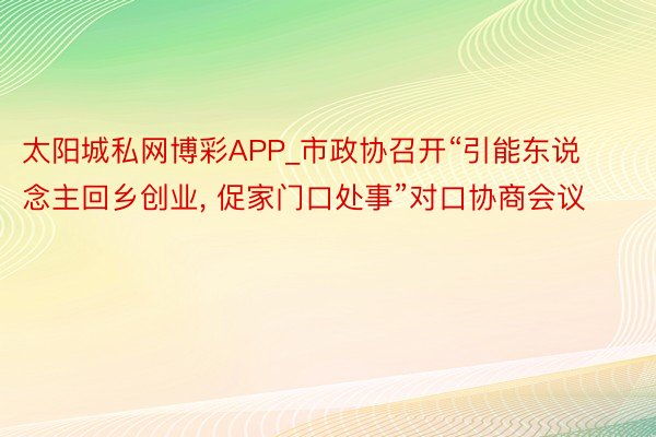 太阳城私网博彩APP_市政协召开“引能东说念主回乡创业, 促家门口处事”对口协商会议