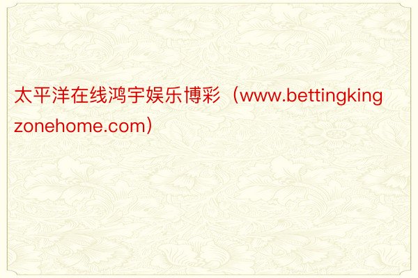 太平洋在线鸿宇娱乐博彩（www.bettingkingzonehome.com）