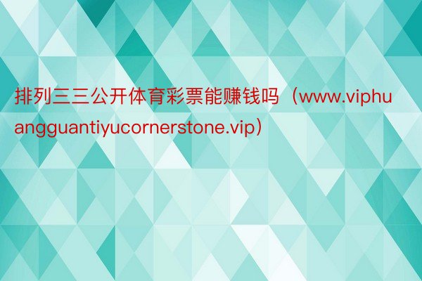 排列三三公开体育彩票能赚钱吗（www.viphuangguantiyucornerstone.vip）