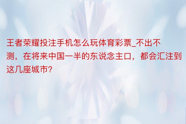 王者荣耀投注手机怎么玩体育彩票_不出不测，在将来中国一半的东说念主口，都会汇注到这几座城市？