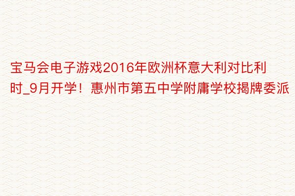 宝马会电子游戏2016年欧洲杯意大利对比利时_9月开学！惠州市第五中学附庸学校揭牌委派