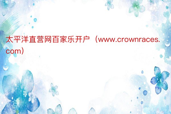 太平洋直营网百家乐开户（www.crownraces.com）