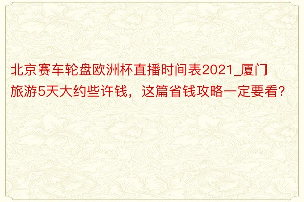 北京赛车轮盘欧洲杯直播时间表2021_厦门旅游5天大约些许钱，这篇省钱攻略一定要看？