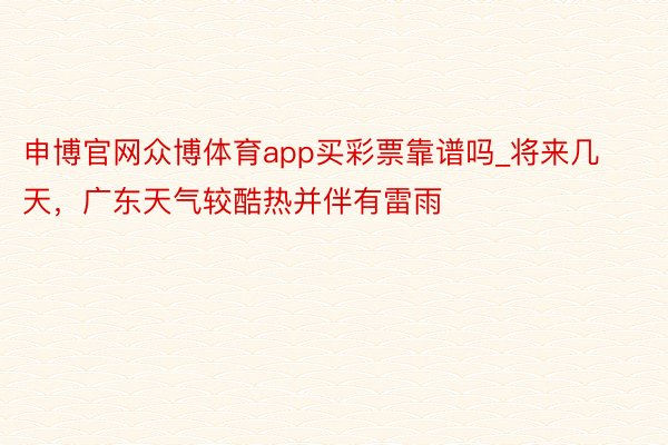 申博官网众博体育app买彩票靠谱吗_将来几天，广东天气较酷热并伴有雷雨