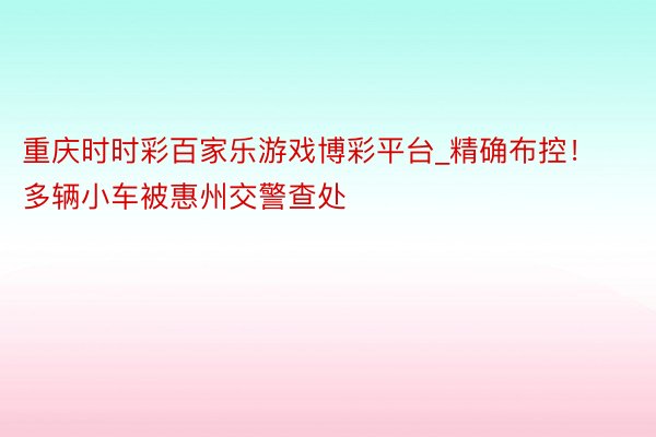 重庆时时彩百家乐游戏博彩平台_精确布控！多辆小车被惠州交警查处