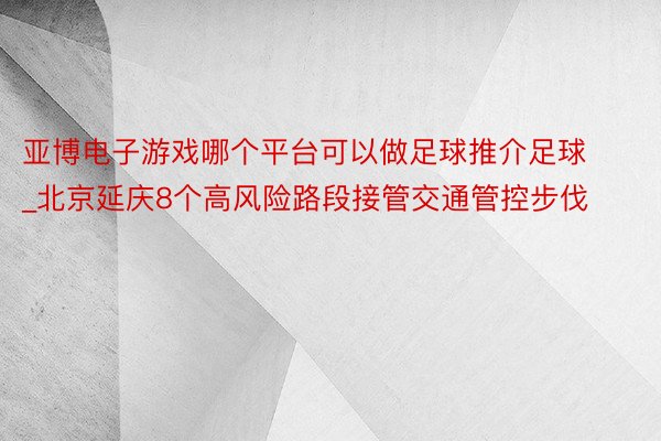 亚博电子游戏哪个平台可以做足球推介足球_北京延庆8个高风险路段接管交通管控步伐