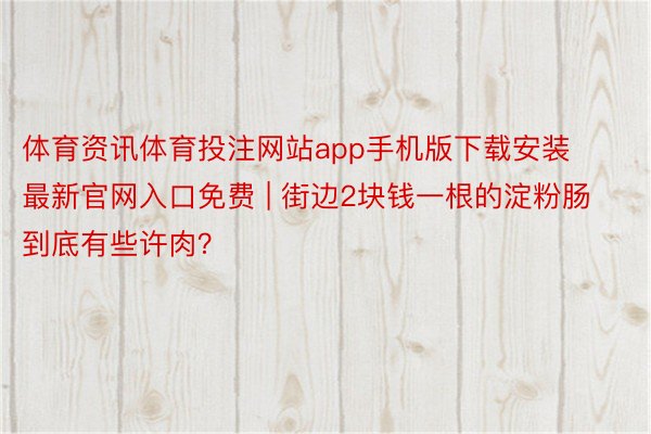 体育资讯体育投注网站app手机版下载安装最新官网入口免费 | 街边2块钱一根的淀粉肠到底有些许肉？