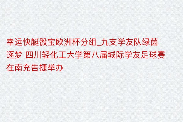 幸运快艇骰宝欧洲杯分组_九支学友队绿茵逐梦 四川轻化工大学第八届城际学友足球赛在南充告捷举办