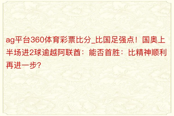 ag平台360体育彩票比分_比国足强点！国奥上半场进2球逾越阿联酋：能否首胜：比精神顺利再进一步？