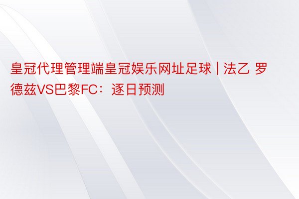 皇冠代理管理端皇冠娱乐网址足球 | 法乙 罗德兹VS巴黎FC：逐日预测