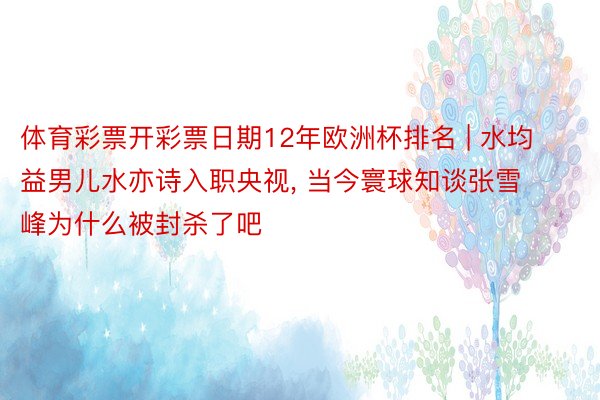 体育彩票开彩票日期12年欧洲杯排名 | 水均益男儿水亦诗入职央视， 当今寰球知谈张雪峰为什么被封杀了吧