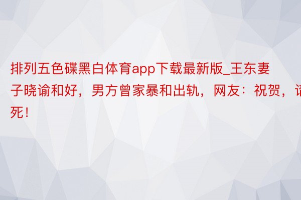 排列五色碟黑白体育app下载最新版_王东妻子晓谕和好，男方曾家暴和出轨，网友：祝贺，请锁死！