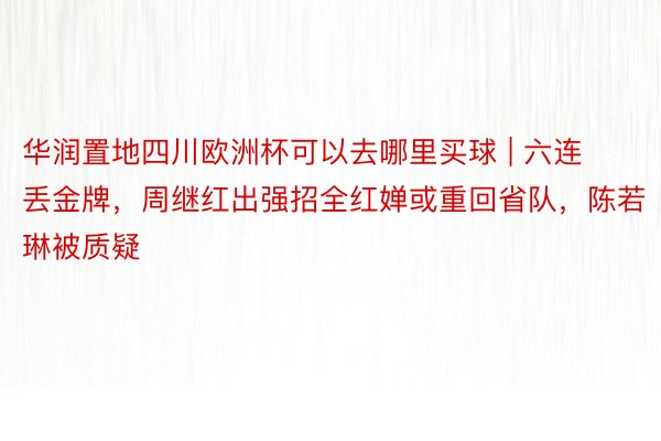 华润置地四川欧洲杯可以去哪里买球 | 六连丢金牌，周继红出强招全红婵或重回省队，陈若琳被质疑