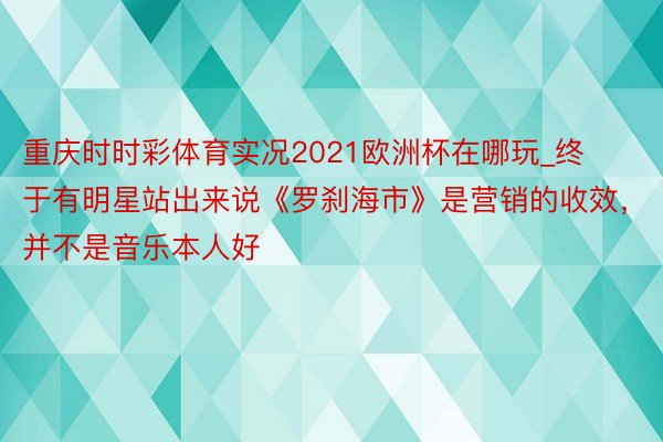 重庆时时彩体育实况2021欧洲杯在哪玩_终于有明星站出来说《罗刹海市》是营销的收效，并不是音乐本人好