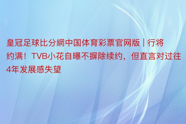 皇冠足球比分網中国体育彩票官网版 | 行将约满！TVB小花自曝不摒除续约，但直言对过往4年发展感失望