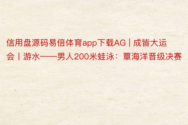 信用盘源码易倍体育app下载AG | 成皆大运会丨游水——男人200米蛙泳：覃海洋晋级决赛