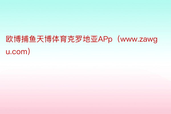 欧博捕鱼天博体育克罗地亚APp（www.zawgu.com）