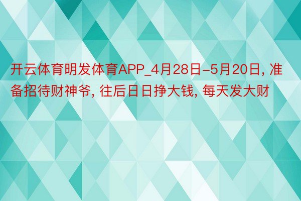 开云体育明发体育APP_4月28日-5月20日, 准备招待财神爷, 往后日日挣大钱, 每天发大财