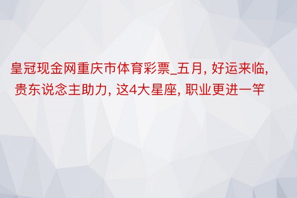 皇冠现金网重庆市体育彩票_五月, 好运来临, 贵东说念主助力, 这4大星座, 职业更进一竿