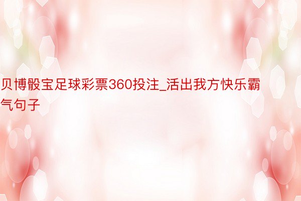 贝博骰宝足球彩票360投注_活出我方快乐霸气句子