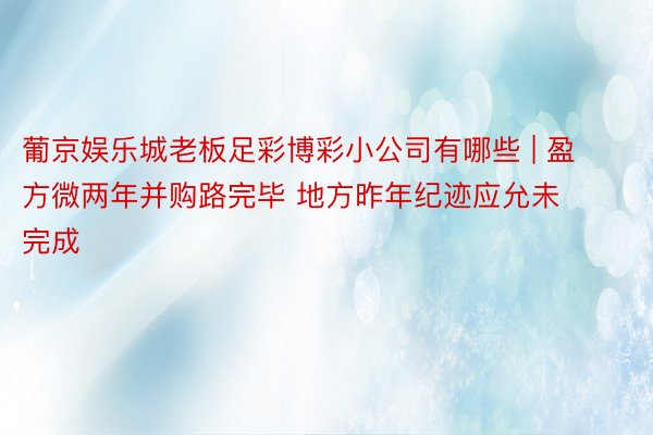 葡京娱乐城老板足彩博彩小公司有哪些 | 盈方微两年并购路完毕 地方昨年纪迹应允未完成