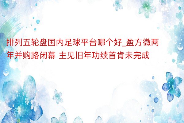 排列五轮盘国内足球平台哪个好_盈方微两年并购路闭幕 主见旧年功绩首肯未完成