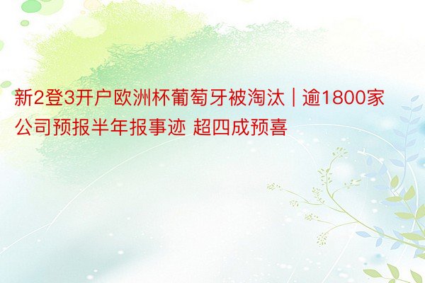 新2登3开户欧洲杯葡萄牙被淘汰 | 逾1800家公司预报半年报事迹 超四成预喜