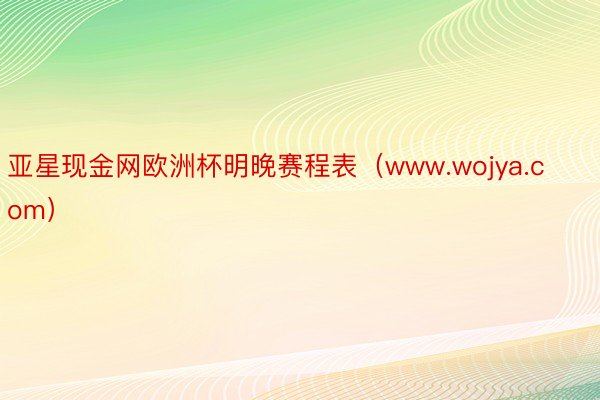 亚星现金网欧洲杯明晚赛程表（www.wojya.com）