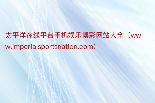 太平洋在线平台手机娱乐博彩网站大全（www.imperialsportsnation.com）