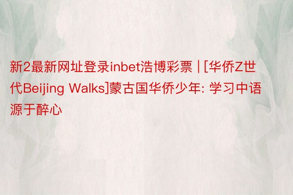 新2最新网址登录inbet浩博彩票 | [华侨Z世代Beijing Walks]蒙古国华侨少年: 学习中语源于醉心