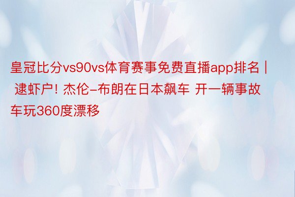 皇冠比分vs90vs体育赛事免费直播app排名 | 逮虾户! 杰伦-布朗在日本飙车 开一辆事故车玩360度漂移