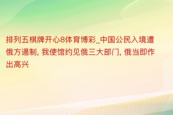 排列五棋牌开心8体育博彩_中国公民入境遭俄方遏制， 我使馆约见俄三大部门， 俄当即作出高兴