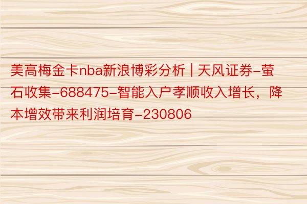 美高梅金卡nba新浪博彩分析 | 天风证券-萤石收集-688475-智能入户孝顺收入增长，降本增效带来利润培育-230806