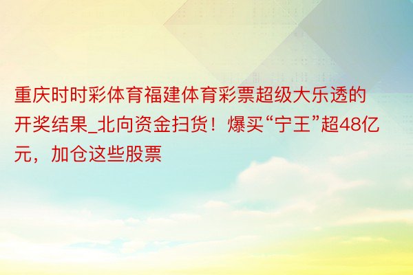 重庆时时彩体育福建体育彩票超级大乐透的开奖结果_北向资金扫货！爆买“宁王”超48亿元，加仓这些股票