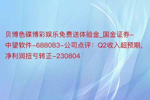 贝博色碟博彩娱乐免费送体验金_国金证券-中望软件-688083-公司点评：Q2收入超预期，净利润扭亏转正-230804