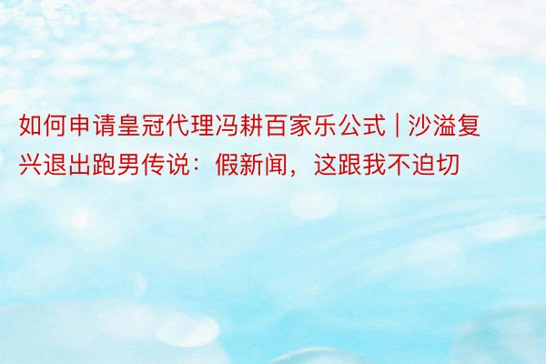 如何申请皇冠代理冯耕百家乐公式 | 沙溢复兴退出跑男传说：假新闻，这跟我不迫切