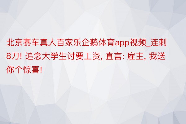 北京赛车真人百家乐企鹅体育app视频_连刺8刀! 追念大学生讨要工资, 直言: 雇主, 我送你个惊喜!