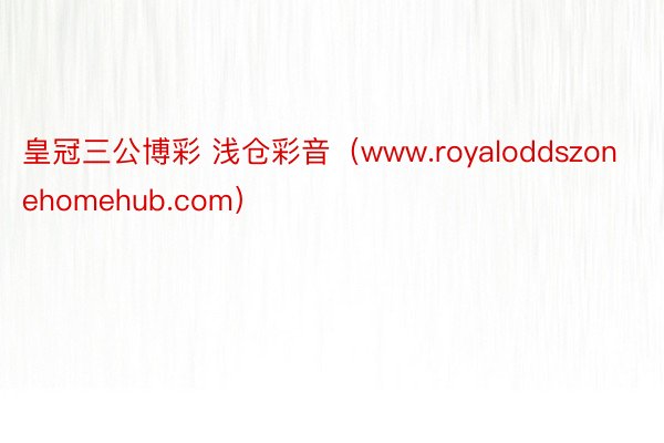 皇冠三公博彩 浅仓彩音（www.royaloddszonehomehub.com）