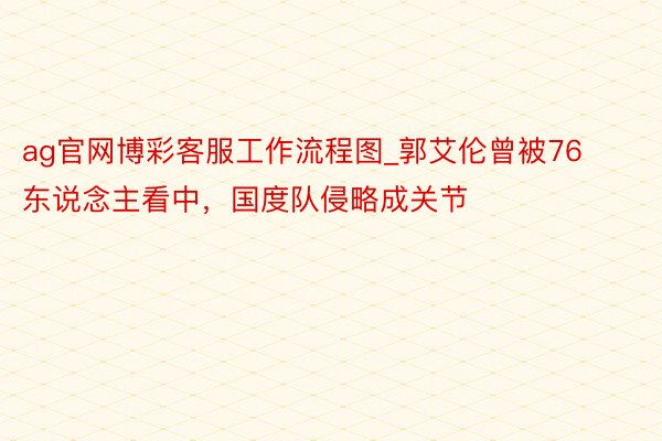 ag官网博彩客服工作流程图_郭艾伦曾被76东说念主看中，国度队侵略成关节