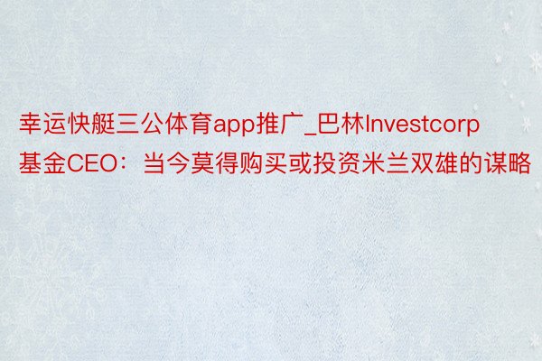 幸运快艇三公体育app推广_巴林Investcorp基金CEO：当今莫得购买或投资米兰双雄的谋略